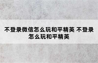 不登录微信怎么玩和平精英 不登录怎么玩和平精英